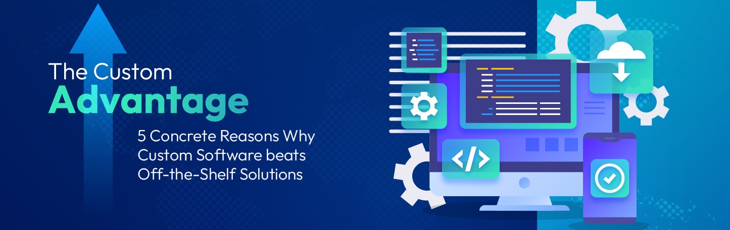 The Custom Advantage: 5 Concrete Reasons WhyCustom Software beats Off-the-Shelf Solutions